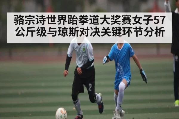 骆宗诗世界跆拳道大奖赛女子57公斤级与琼斯对决关键环节分析